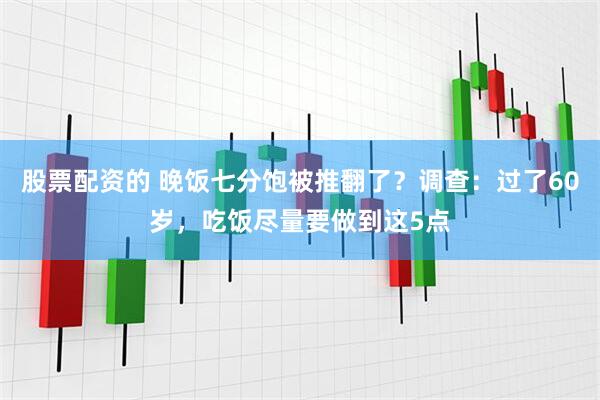 股票配资的 晚饭七分饱被推翻了？调查：过了60岁，吃饭尽量要做到这5点