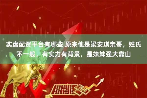 实盘配资平台有哪些 原来他是梁安琪亲哥，姓氏不一般，有实力有背景，是妹妹强大靠山