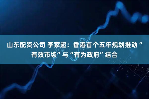 山东配资公司 李家超:香港首个五年规划推动“有效市场”与“有为政府”结合