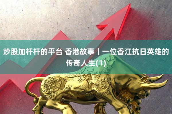 炒股加杆杆的平台 香港故事｜一位香江抗日英雄的传奇人生(1)