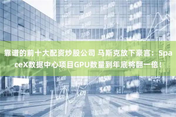靠谱的前十大配资炒股公司 马斯克放下豪言：SpaceX数据中心项目GPU数量到年底将翻一倍！