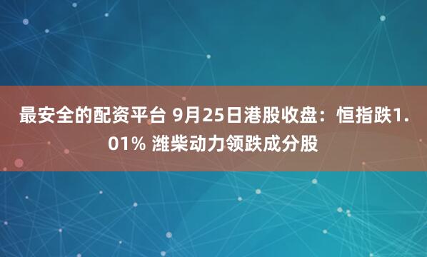 最安全的配资平台 9月25日港股收盘：恒指跌1.01% 潍柴动力领跌成分股