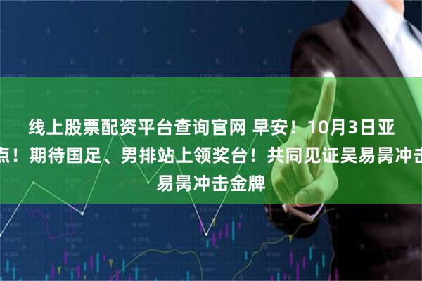 线上股票配资平台查询官网 早安！10月3日亚运看点！期待国足、男排站上领奖台！共同见证吴易昺冲击金牌