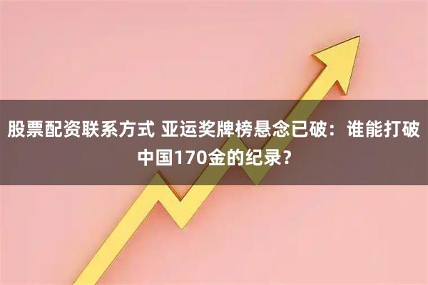 股票配资联系方式 亚运奖牌榜悬念已破：谁能打破中国170金的纪录？