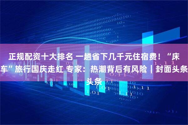 正规配资十大排名 一趟省下几千元住宿费！“床车”旅行国庆走红 专家：热潮背后有风险｜封面头条