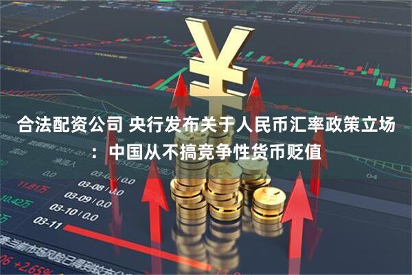 合法配资公司 央行发布关于人民币汇率政策立场：中国从不搞竞争性货币贬值