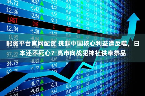 配资平台官网配资 挑衅中国核心利益遭反噬，日本还不死心？高市向战犯神社供奉祭品